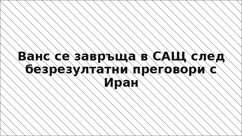 Ванс се завръща в САЩ след безрезултатни преговори с Иран