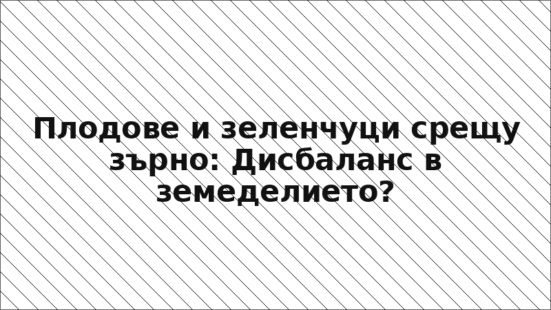 Плодове и зеленчуци срещу зърно: Дисбаланс в земеделието?