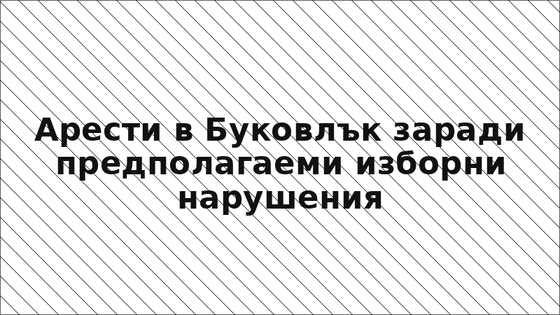 Арести в Буковлък заради предполагаеми изборни нарушения