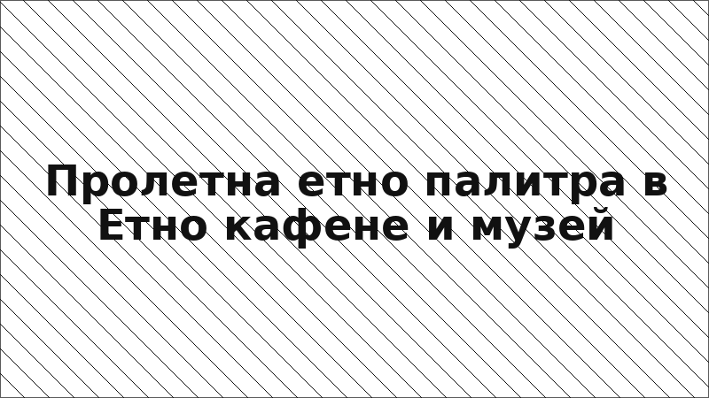 Пролетна етно палитра в Етно кафене и музей