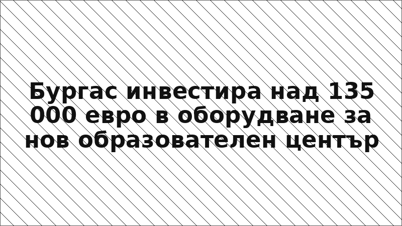 Бургас инвестира над 135 000 евро в оборудване за нов образователен център