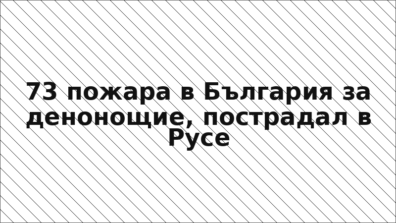 73 пожара в България за денонощие, пострадал в Русе