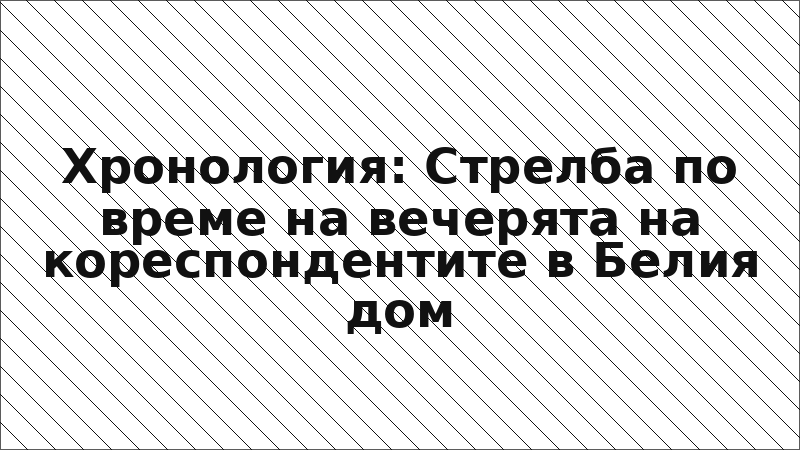 Хронология: Стрелба по време на вечерята на кореспондентите в Белия дом