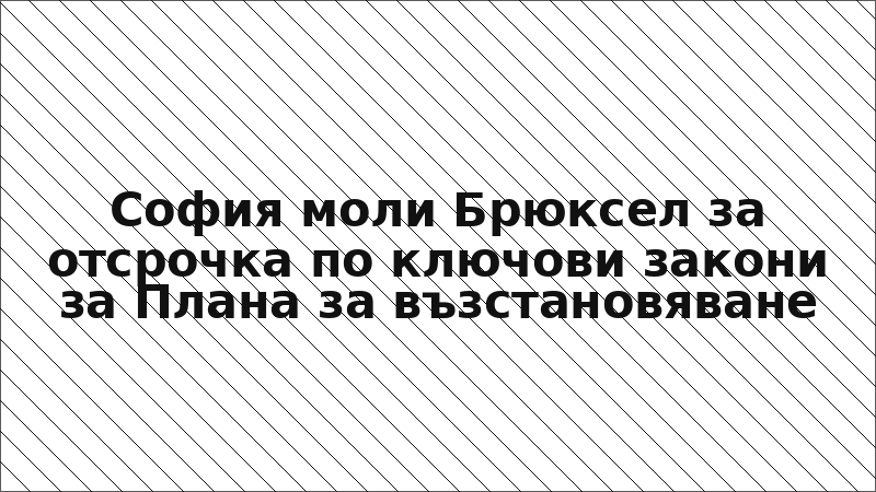 София моли Брюксел за отсрочка по ключови закони за Плана за възстановяване
