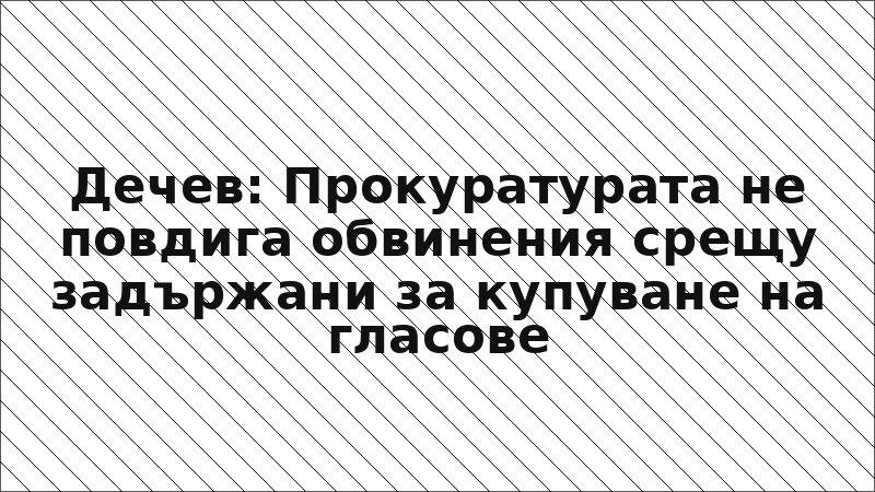 Дечев: Прокуратурата не повдига обвинения срещу задържани за купуване на гласове