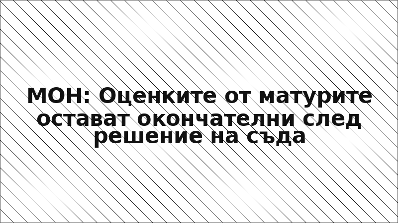 МОН: Оценките от матурите остават окончателни след решение на съда