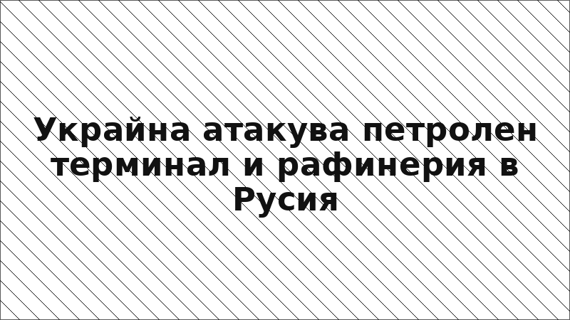 Украйна атакува петролен терминал и рафинерия в Русия