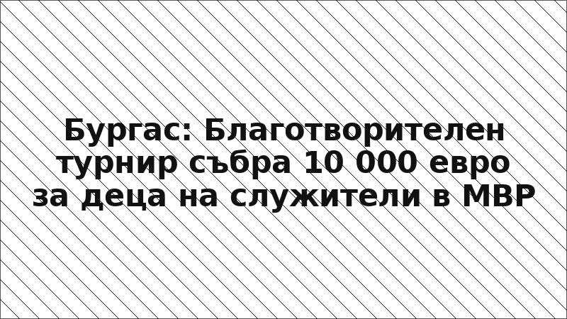 Бургас: Благотворителен турнир събра 10 000 евро за деца на служители в МВР