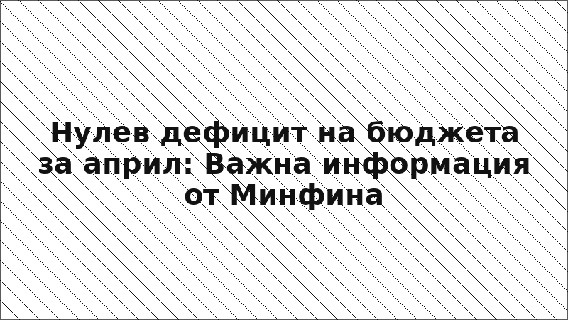 Нулев дефицит на бюджета за април: Важна информация от Минфина