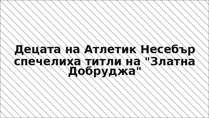 Децата на Атлетик Несебър спечелиха титли на "Златна Добруджа"