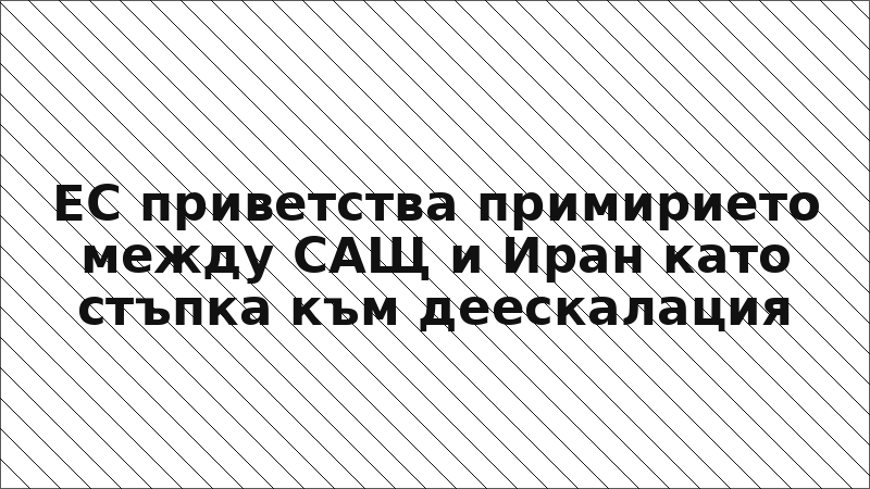 ЕС приветства примирието между САЩ и Иран като стъпка към деескалация