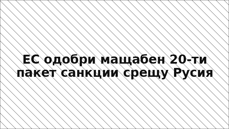 ЕС одобри мащабен 20-ти пакет санкции срещу Русия