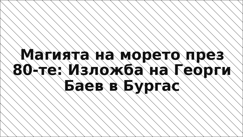 Магията на морето през 80-те: Изложба на Георги Баев в Бургас