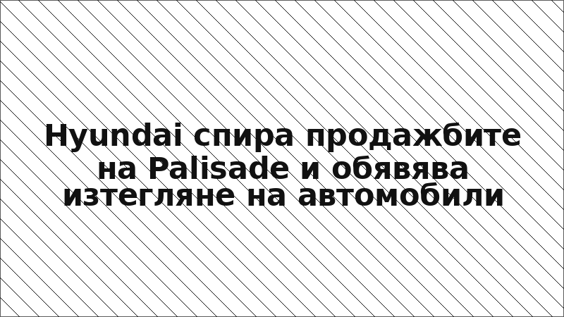 Hyundai спира продажбите на Palisade и обявява изтегляне на автомобили