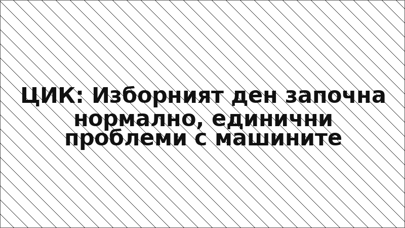 ЦИК: Изборният ден започна нормално, единични проблеми с машините