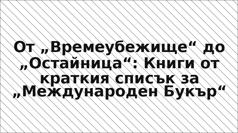 От „Времеубежище“ до „Остайница“: Книги от краткия списък за „Международен Букър“