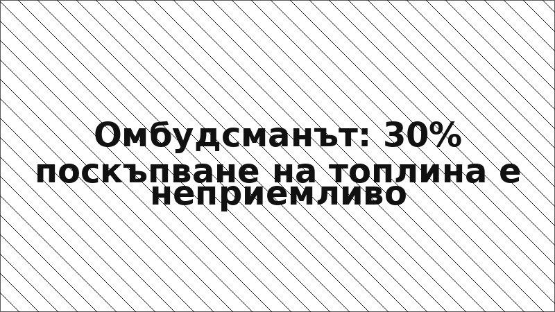 Омбудсманът: 30% поскъпване на топлина е неприемливо