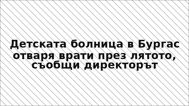 Детската болница в Бургас отваря врати през лятото, съобщи директорът