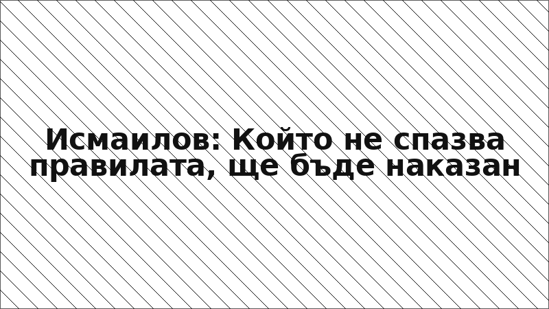 Исмаилов: Който не спазва правилата, ще бъде наказан