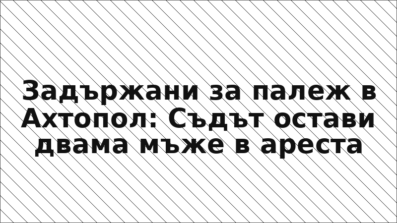 Задържани за палеж в Ахтопол: Съдът остави двама мъже в ареста