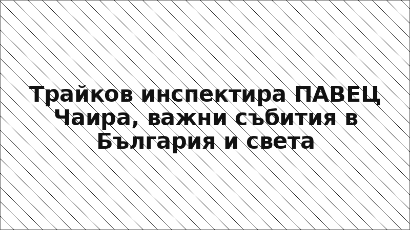 Трайков инспектира ПАВЕЦ Чаира, важни събития в България и света