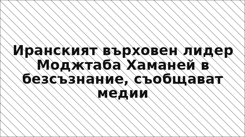 Иранският върховен лидер Моджтаба Хаманей в безсъзнание, съобщават медии