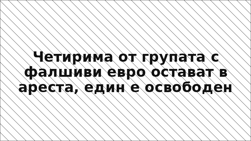 Четирима от групата с фалшиви евро остават в ареста, един е освободен