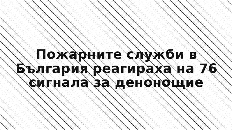 Пожарните служби в България реагираха на 76 сигнала за денонощие