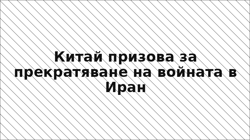 Китай призова за прекратяване на войната в Иран