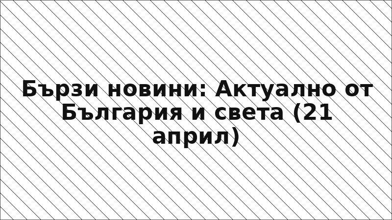 Бързи новини: Актуално от България и света (21 април)
