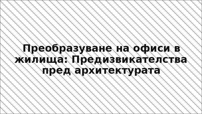 Преобразуване на офиси в жилища: Предизвикателства пред архитектурата