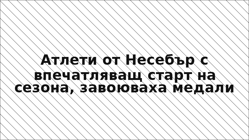 Атлети от Несебър с впечатляващ старт на сезона, завоюваха медали
