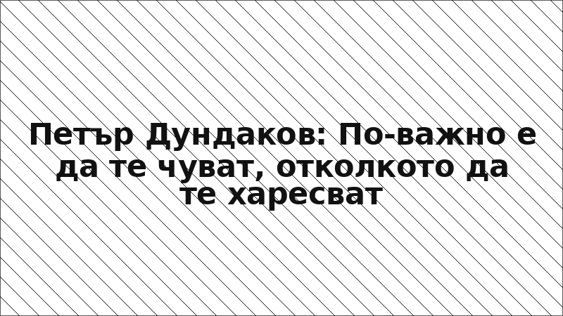 Петър Дундаков: По-важно е да те чуват, отколкото да те харесват