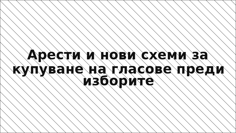 Арести и нови схеми за купуване на гласове преди изборите