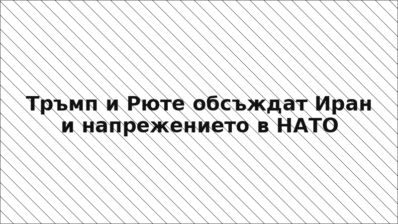 Тръмп и Рюте обсъждат Иран и напрежението в НАТО