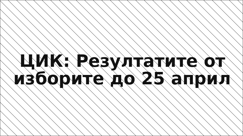ЦИК: Резултатите от изборите до 25 април