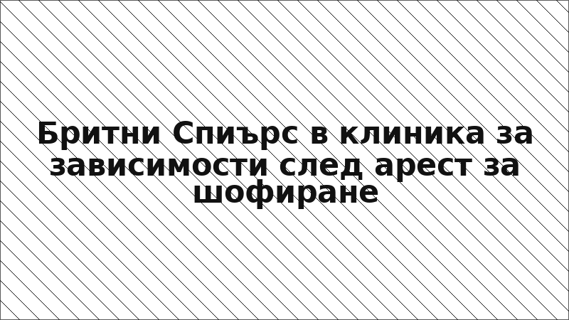 Бритни Спиърс в клиника за зависимости след арест за шофиране