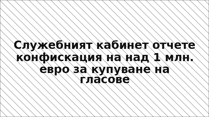 Служебният кабинет отчете конфискация на над 1 млн. евро за купуване на гласове
