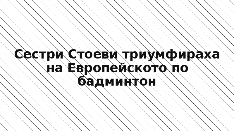 Сестри Стоеви триумфираха на Европейското по бадминтон