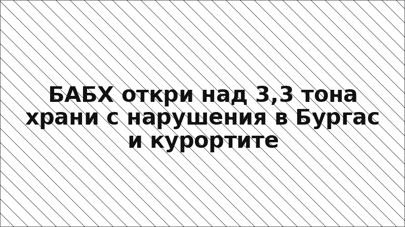БАБХ откри над 3,3 тона храни с нарушения в Бургас и курортите