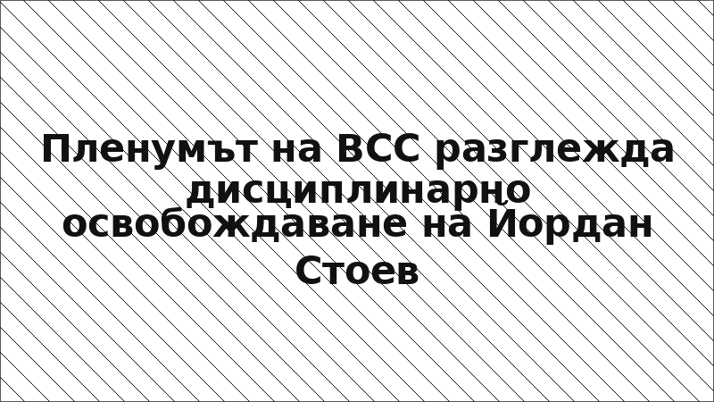 Пленумът на ВСС разглежда дисциплинарно освобождаване на Йордан Стоев