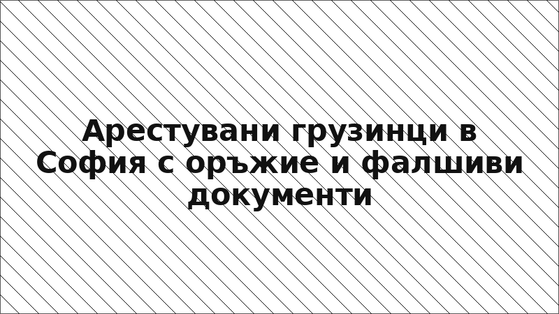 Арестувани грузинци в София с оръжие и фалшиви документи
