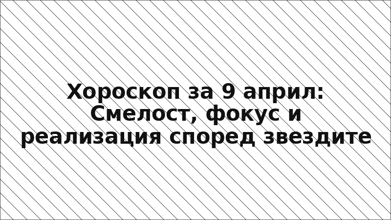 Хороскоп за 9 април: Смелост, фокус и реализация според звездите