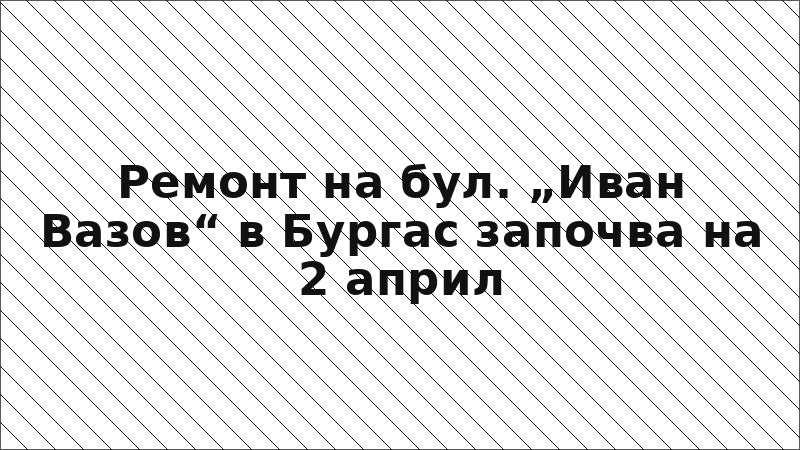 Ремонт на бул. „Иван Вазов“ в Бургас започва на 2 април