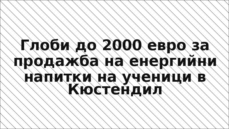 Глоби до 2000 евро за продажба на енергийни напитки на ученици в Кюстендил