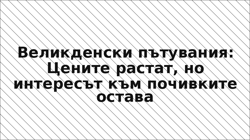 Великденски пътувания: Цените растат, но интересът към почивките остава