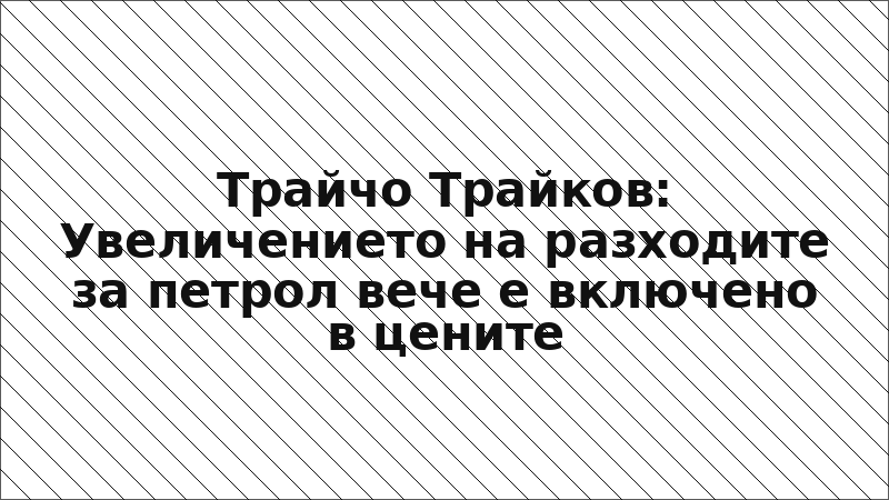 Трайчо Трайков: Увеличението на разходите за петрол вече е включено в цените