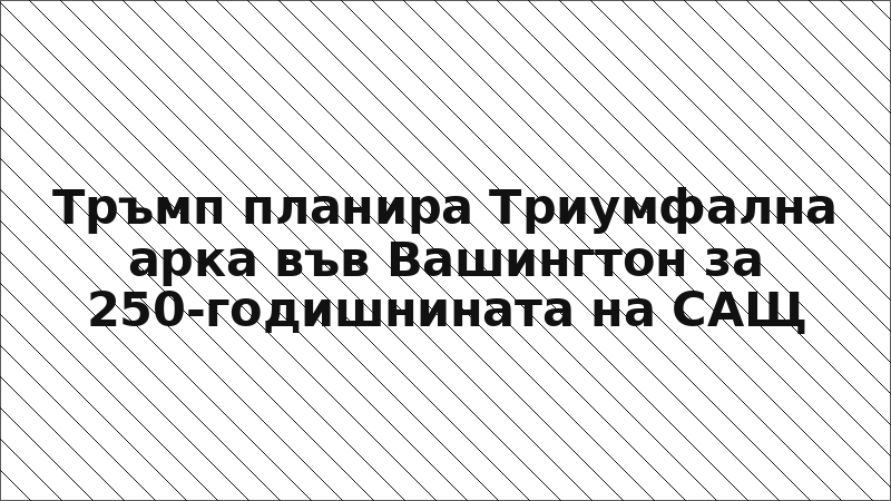 Тръмп планира Триумфална арка във Вашингтон за 250-годишнината на САЩ