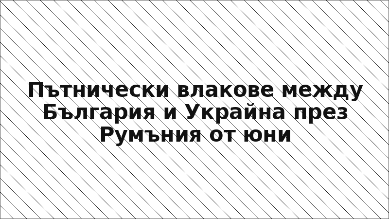 Пътнически влакове между България и Украйна през Румъния от юни