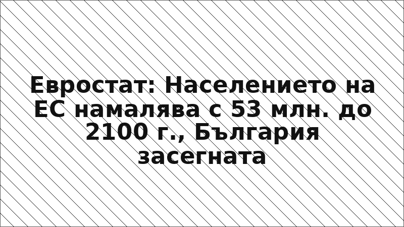 Евростат: Населението на ЕС намалява с 53 млн. до 2100 г., България засегната